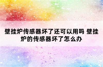 壁挂炉传感器坏了还可以用吗 壁挂炉的传感器坏了怎么办